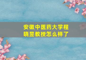 安徽中医药大学程晓昱教授怎么样了