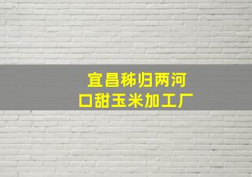 宜昌秭归两河口甜玉米加工厂