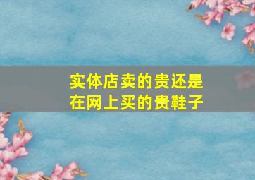 实体店卖的贵还是在网上买的贵鞋子