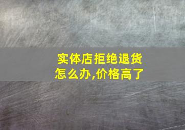 实体店拒绝退货怎么办,价格高了