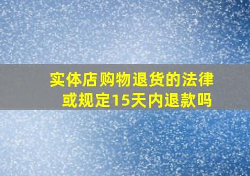 实体店购物退货的法律或规定15天内退款吗