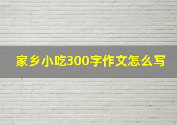 家乡小吃300字作文怎么写