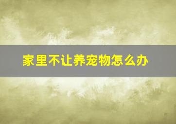 家里不让养宠物怎么办