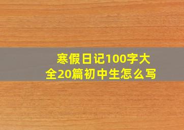 寒假日记100字大全20篇初中生怎么写