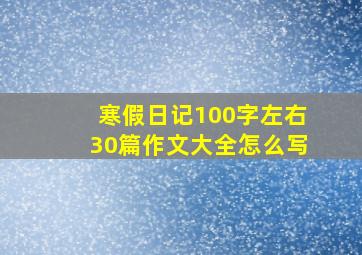 寒假日记100字左右30篇作文大全怎么写