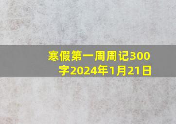 寒假第一周周记300字2024年1月21日