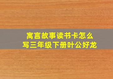 寓言故事读书卡怎么写三年级下册叶公好龙