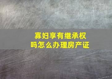 寡妇享有继承权吗怎么办理房产证