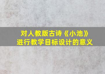 对人教版古诗《小池》进行教学目标设计的意义