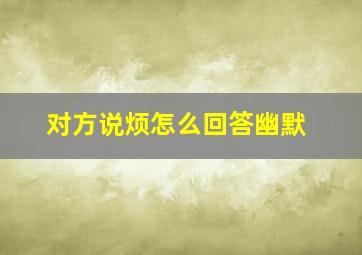 对方说烦怎么回答幽默