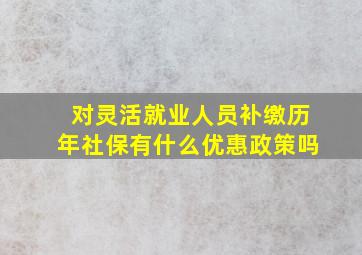 对灵活就业人员补缴历年社保有什么优惠政策吗