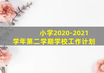 小学2020-2021学年第二学期学校工作计划