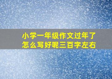 小学一年级作文过年了怎么写好呢三百字左右