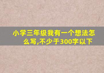 小学三年级我有一个想法怎么写,不少于300字以下