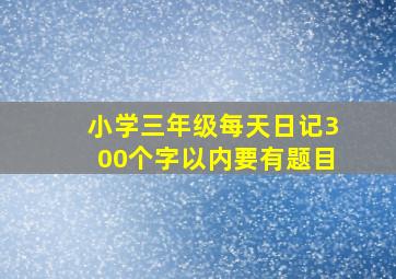 小学三年级每天日记300个字以内要有题目