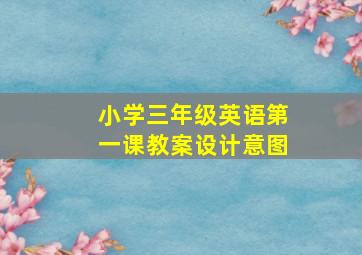 小学三年级英语第一课教案设计意图