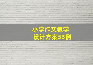 小学作文教学设计方案53例