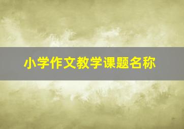 小学作文教学课题名称