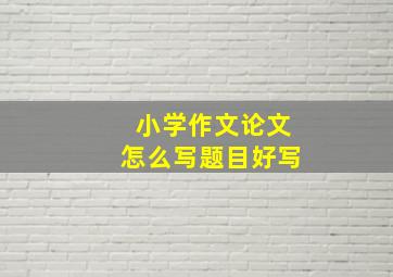 小学作文论文怎么写题目好写