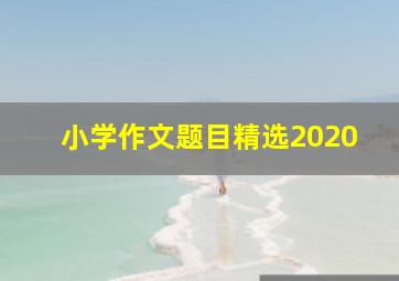 小学作文题目精选2020