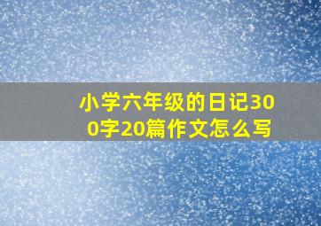 小学六年级的日记300字20篇作文怎么写