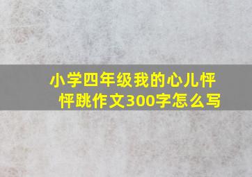 小学四年级我的心儿怦怦跳作文300字怎么写