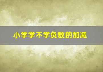 小学学不学负数的加减