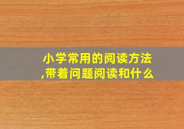 小学常用的阅读方法,带着问题阅读和什么