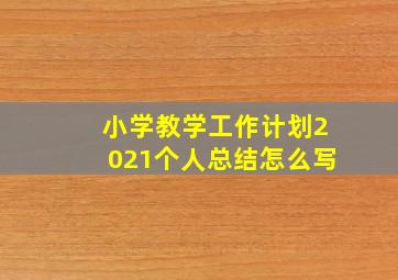 小学教学工作计划2021个人总结怎么写