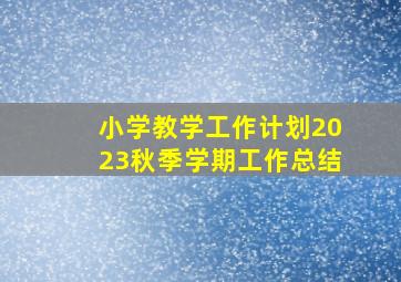 小学教学工作计划2023秋季学期工作总结