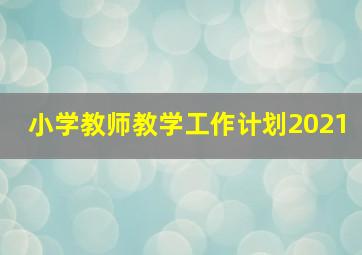 小学教师教学工作计划2021