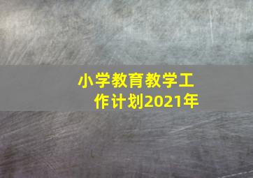 小学教育教学工作计划2021年