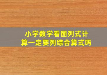 小学数学看图列式计算一定要列综合算式吗