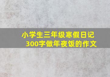 小学生三年级寒假日记300字做年夜饭的作文