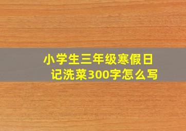 小学生三年级寒假日记洗菜300字怎么写