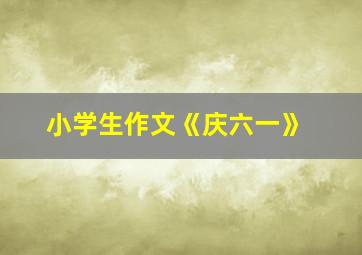 小学生作文《庆六一》