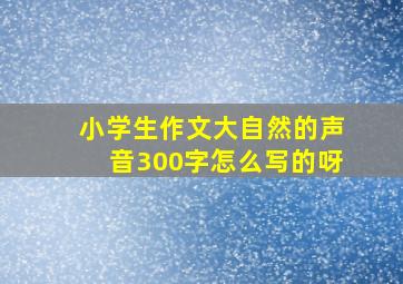 小学生作文大自然的声音300字怎么写的呀