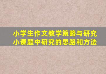 小学生作文教学策略与研究小课题中研究的思路和方法