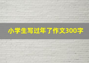 小学生写过年了作文300字