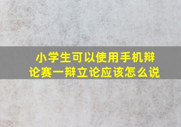 小学生可以使用手机辩论赛一辩立论应该怎么说