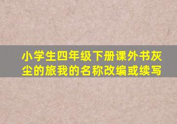 小学生四年级下册课外书灰尘的旅我的名称改编或续写