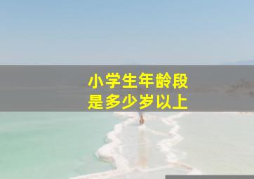 小学生年龄段是多少岁以上