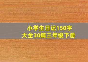 小学生日记150字大全30篇三年级下册