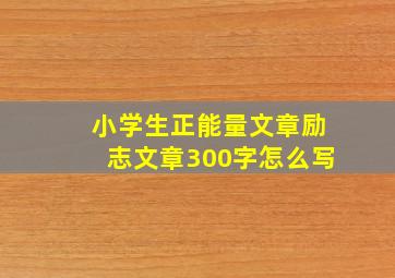 小学生正能量文章励志文章300字怎么写