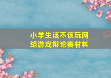 小学生该不该玩网络游戏辩论赛材料