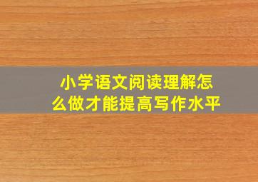 小学语文阅读理解怎么做才能提高写作水平