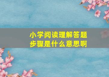 小学阅读理解答题步骤是什么意思啊