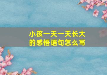 小孩一天一天长大的感悟语句怎么写