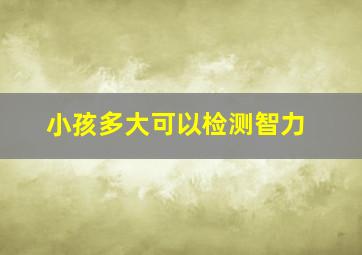 小孩多大可以检测智力