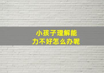 小孩子理解能力不好怎么办呢